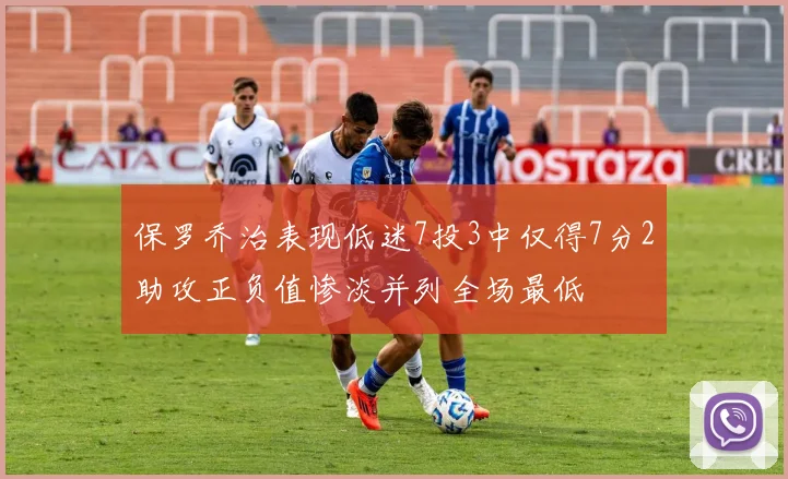 保罗乔治表现低迷7投3中仅得7分2助攻正负值惨淡并列全场最低