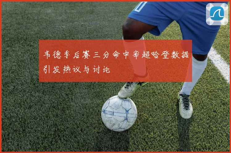 韦德季后赛三分命中率超哈登数据引发热议与讨论