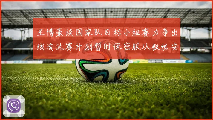 王博豪谈国家队目标小组赛力争出线淘汰赛计划暂时保密服从教练安排