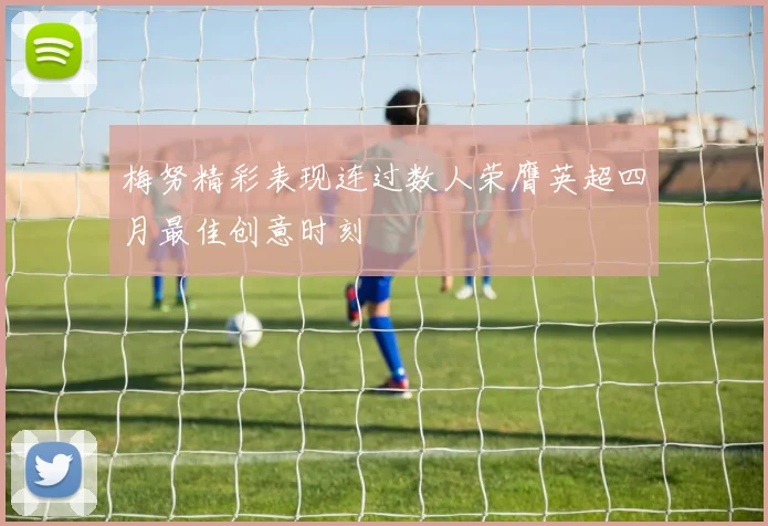 梅努精彩表现连过数人荣膺英超四月最佳创意时刻
