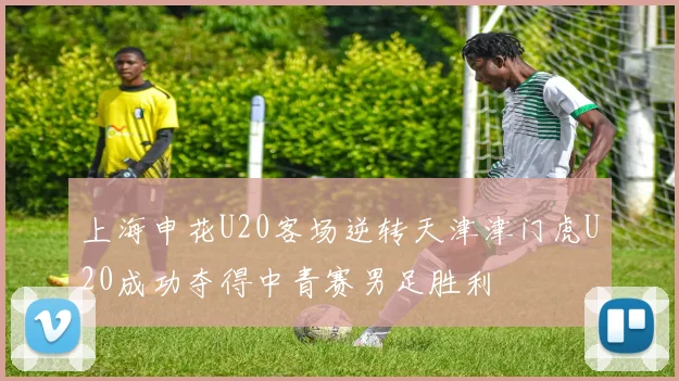 上海申花U20客场逆转天津津门虎U20成功夺得中青赛男足胜利