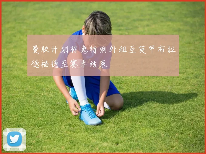 曼联计划将惠特利外租至英甲布拉德福德至赛季结束