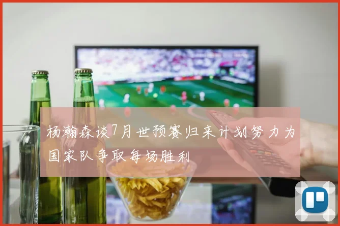 杨瀚森谈7月世预赛归来计划努力为国家队争取每场胜利