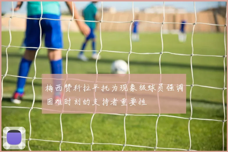 梅西赞科拉平托为现象级球员强调困难时刻的支持者重要性