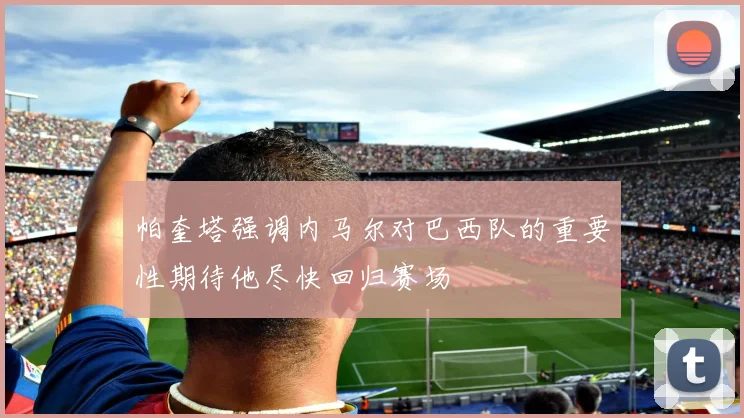 帕奎塔强调内马尔对巴西队的重要性期待他尽快回归赛场