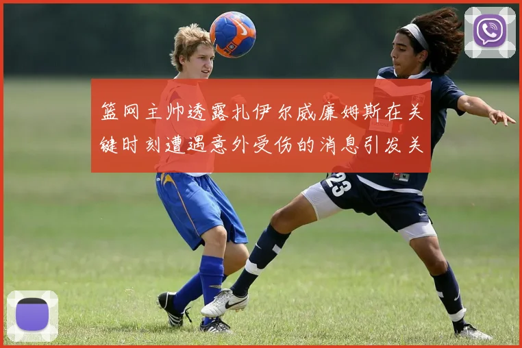 篮网主帅透露扎伊尔威廉姆斯在关键时刻遭遇意外受伤的消息引发关注