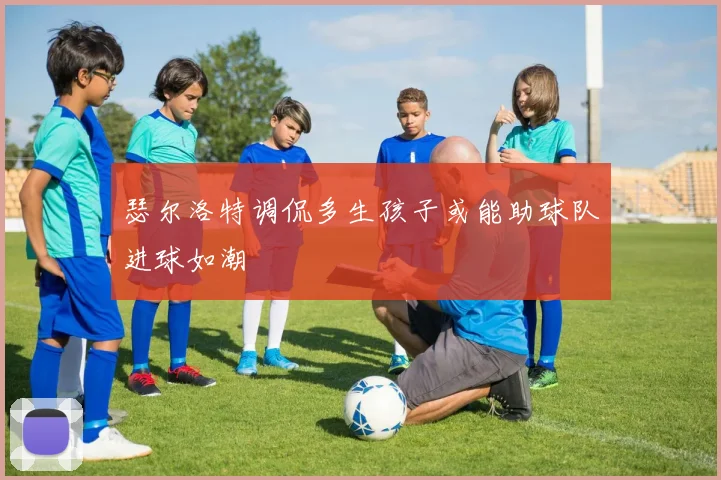 瑟尔洛特调侃多生孩子或能助球队进球如潮