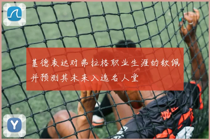 基德表达对弗拉格职业生涯的钦佩并预测其未来入选名人堂