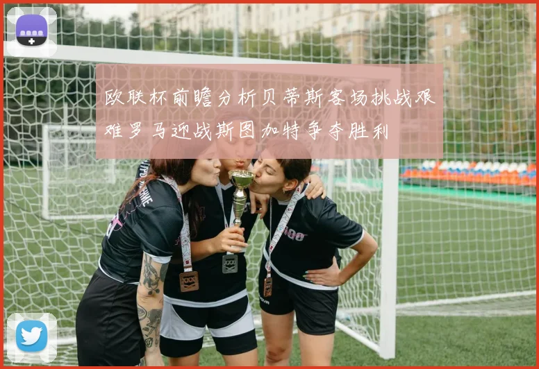 欧联杯前瞻分析贝蒂斯客场挑战艰难罗马迎战斯图加特争夺胜利