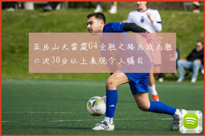 亚历山大雷霆G4全胜之路九战九胜六次30分以上表现令人瞩目