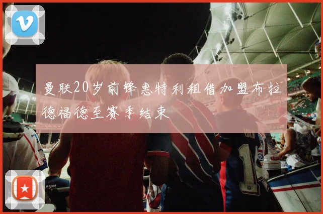 曼联20岁前锋惠特利租借加盟布拉德福德至赛季结束