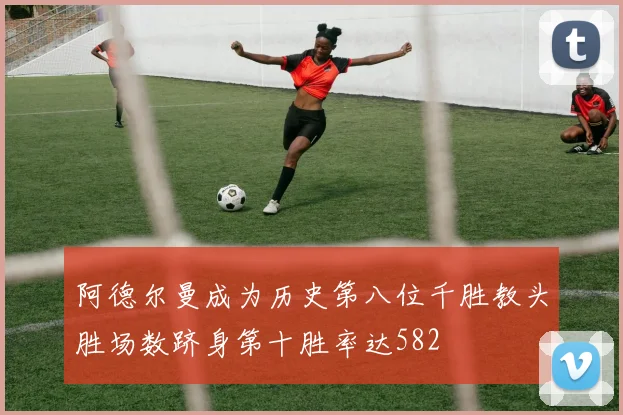 阿德尔曼成为历史第八位千胜教头胜场数跻身第十胜率达582