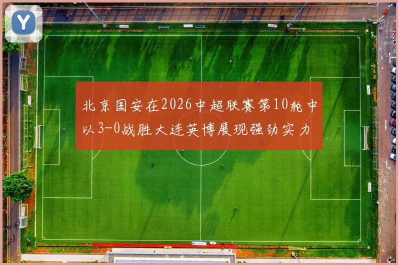 北京国安在2026中超联赛第10轮中以3-0战胜大连英博展现强劲实力