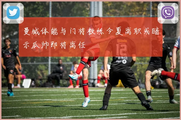曼城体能与门将教练今夏离职或暗示瓜帅即将离任