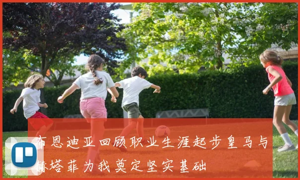 布恩迪亚回顾职业生涯起步皇马与赫塔菲为我奠定坚实基础