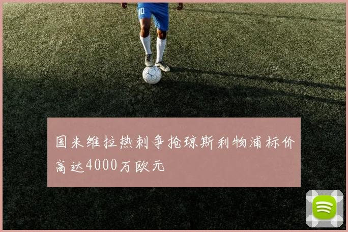 国米维拉热刺争抢琼斯利物浦标价高达4000万欧元