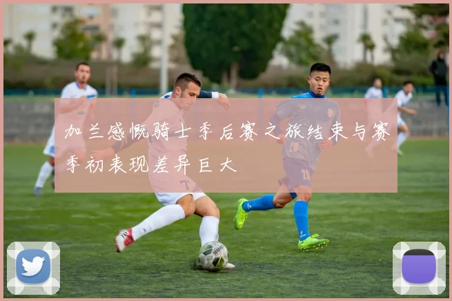 加兰感慨骑士季后赛之旅结束与赛季初表现差异巨大